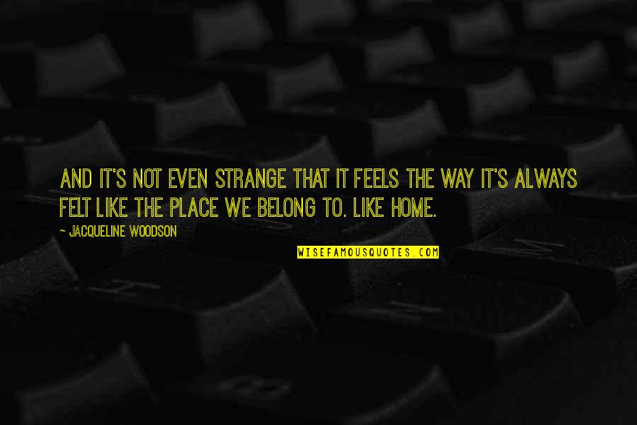 No Place Feels Like Home Quotes By Jacqueline Woodson: And it's not even strange that it feels