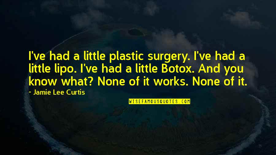 No Plastic Surgery Quotes By Jamie Lee Curtis: I've had a little plastic surgery. I've had No Plastic Surgery Quotes By Jamie Lee Curtis: I've had a little plastic surgery. I've had