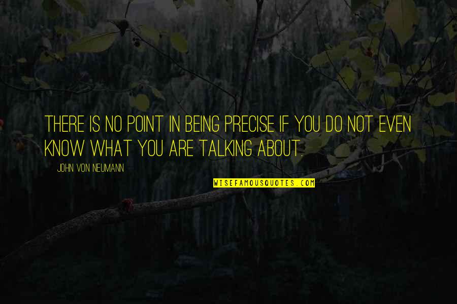 No Point Talking Quotes By John Von Neumann: There is no point in being precise if