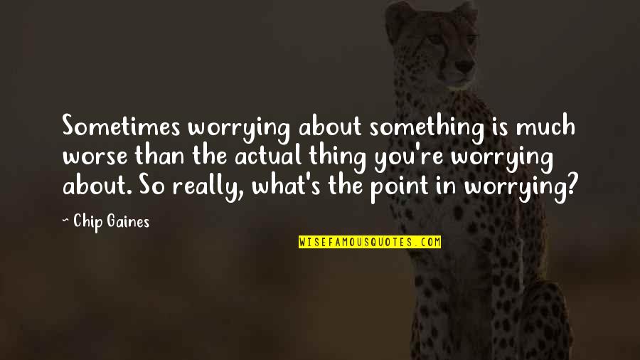 No Point Worrying Quotes By Chip Gaines: Sometimes worrying about something is much worse than