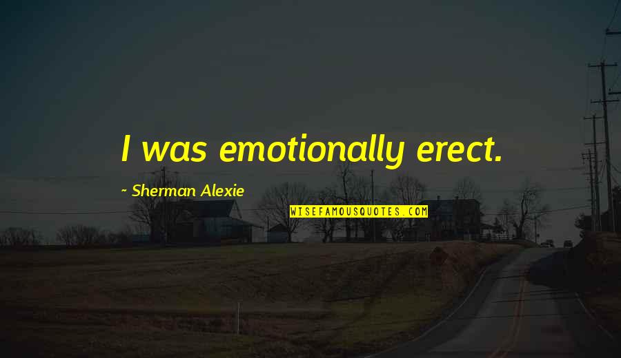 No Pos Ta Cabron Quotes By Sherman Alexie: I was emotionally erect.