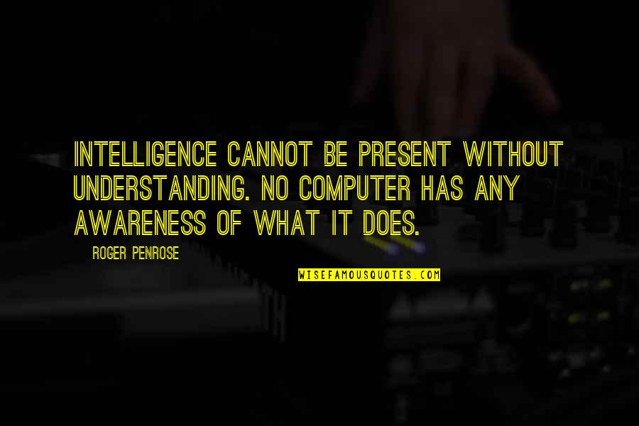 No Present Quotes By Roger Penrose: Intelligence cannot be present without understanding. No computer