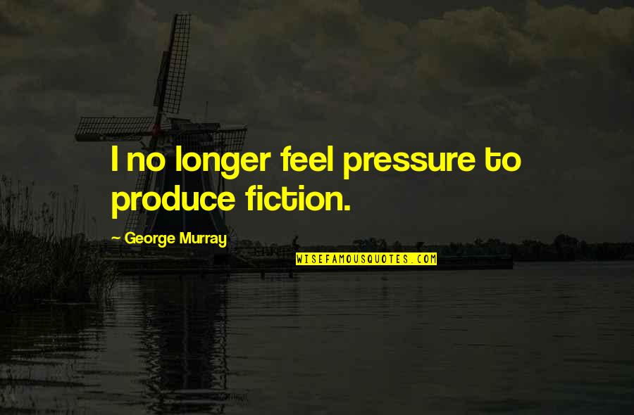 No Pressure Quotes By George Murray: I no longer feel pressure to produce fiction.