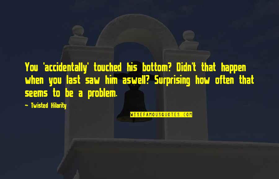 No Problem Funny Quotes By Twisted Hilarity: You 'accidentally' touched his bottom? Didn't that happen