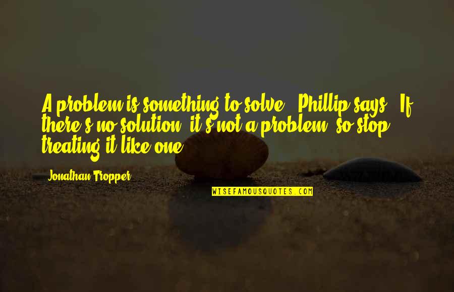 No Problem Is A Problem Quotes By Jonathan Tropper: A problem is something to solve," Phillip says.