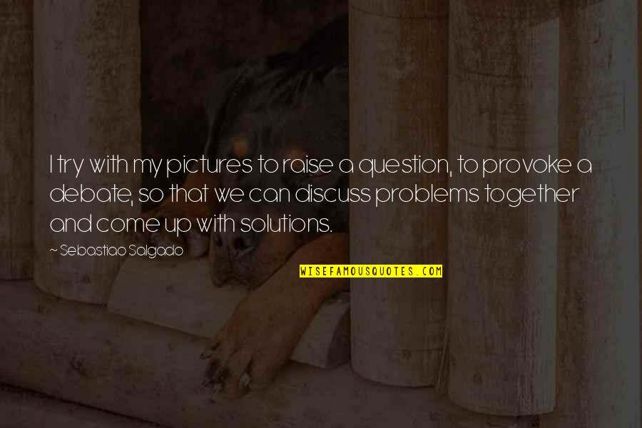 No Problems Only Solutions Quotes By Sebastiao Salgado: I try with my pictures to raise a