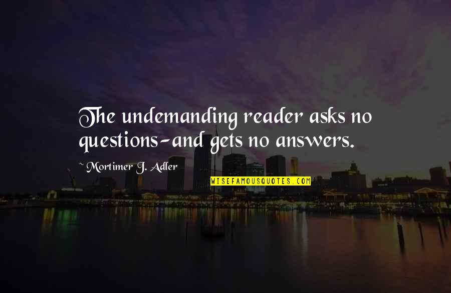 No Questions Quotes By Mortimer J. Adler: The undemanding reader asks no questions-and gets no