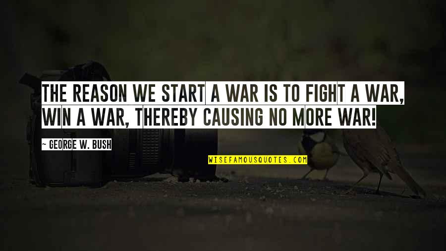 No Reason To Fight Quotes By George W. Bush: The reason we start a war is to No Reason To Fight Quotes By George W. Bush: The reason we start a war is to