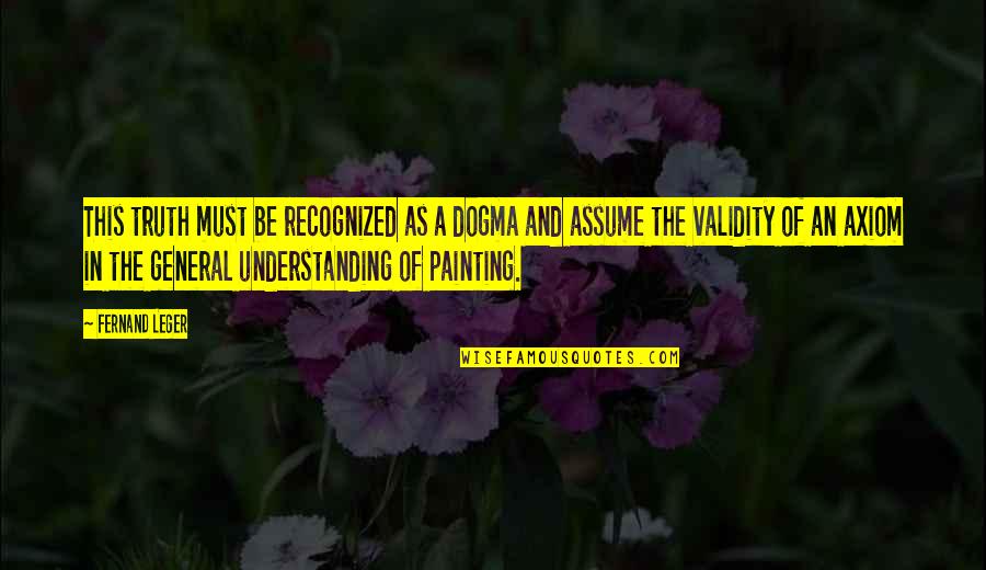 No Reason To Lie Quotes By Fernand Leger: This truth must be recognized as a dogma