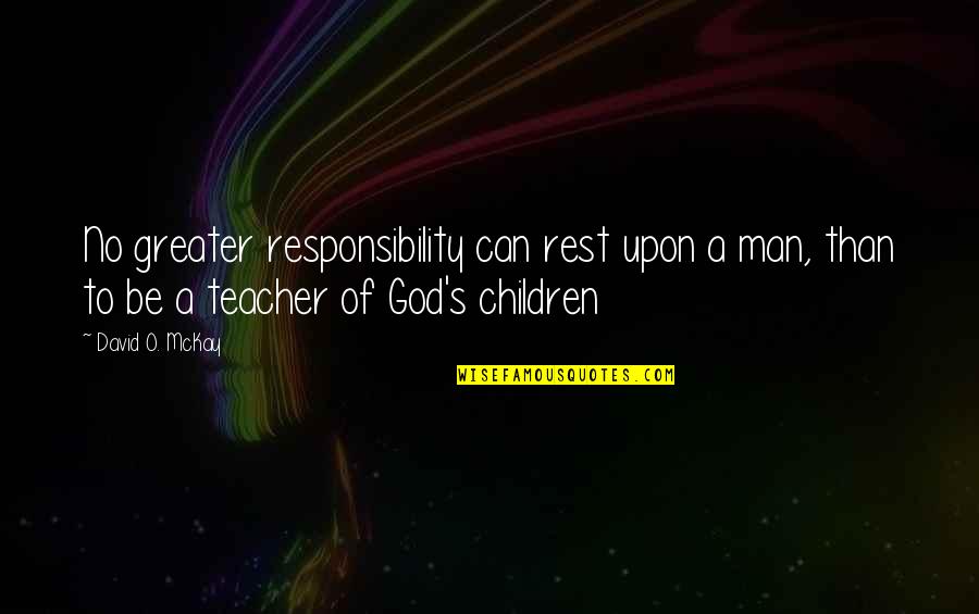 No Responsibility Quotes By David O. McKay: No greater responsibility can rest upon a man, No Responsibility Quotes By David O. McKay: No greater responsibility can rest upon a man,