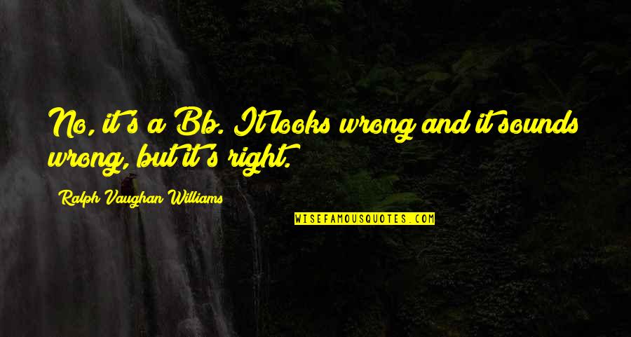 No Right And Wrong Quotes By Ralph Vaughan Williams: No, it's a Bb. It looks wrong and