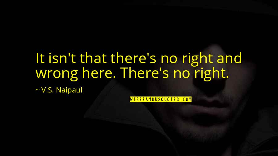 No Right And Wrong Quotes By V.S. Naipaul: It isn't that there's no right and wrong