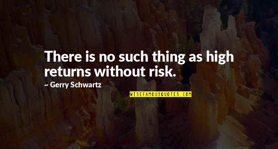 No Risk No Return Quotes By Gerry Schwartz: There is no such thing as high returns