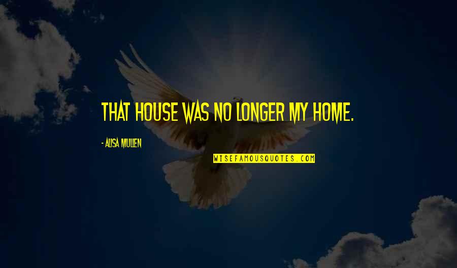 No Sadness Quotes By Alisa Mullen: That house was no longer my home. No Sadness Quotes By Alisa Mullen: That house was no longer my home.