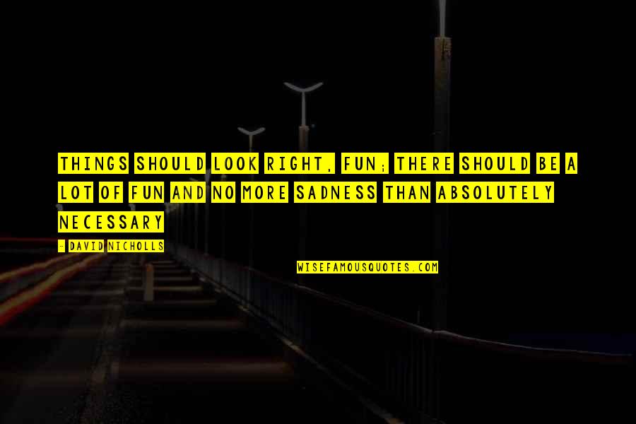 No Sadness Quotes By David Nicholls: Things should look right, Fun; there should be No Sadness Quotes By David Nicholls: Things should look right, Fun; there should be