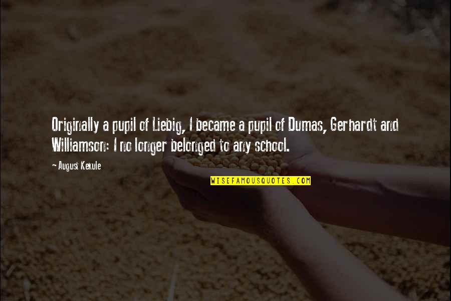 No School Quotes By August Kekule: Originally a pupil of Liebig, I became a No School Quotes By August Kekule: Originally a pupil of Liebig, I became a