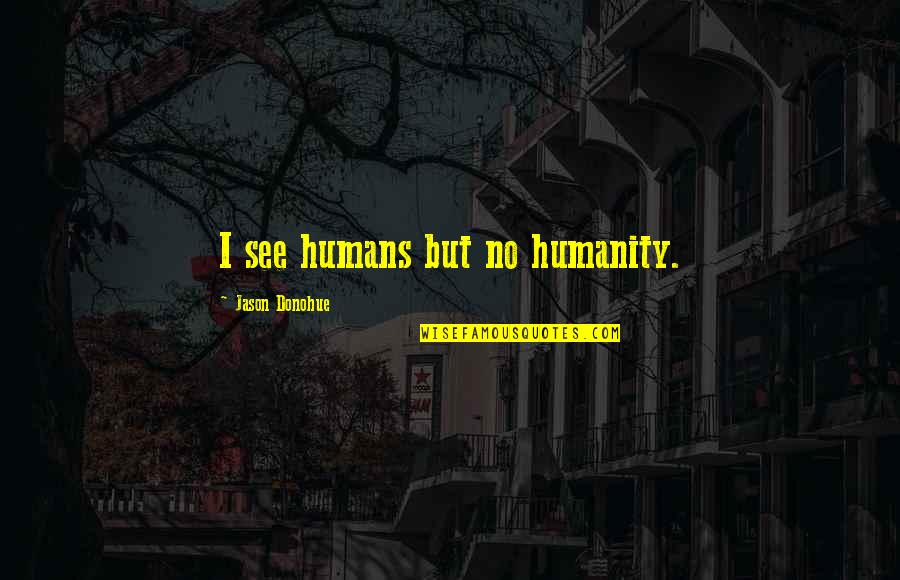 No See Quotes By Jason Donohue: I see humans but no humanity. No See Quotes By Jason Donohue: I see humans but no humanity.