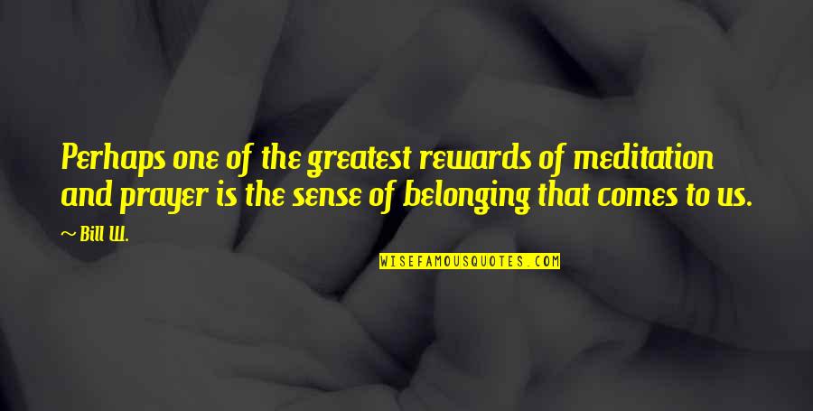 No Sense Of Belonging Quotes By Bill W.: Perhaps one of the greatest rewards of meditation
