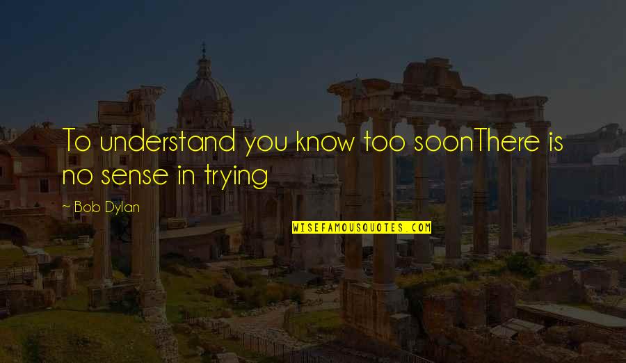 No Sense Quotes By Bob Dylan: To understand you know too soonThere is no