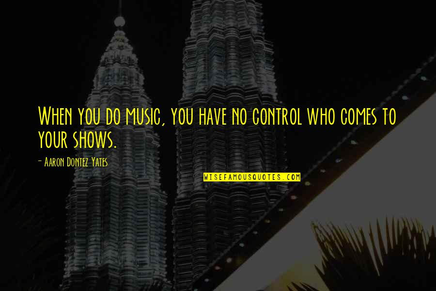 No Shows Quotes By Aaron Dontez Yates: When you do music, you have no control