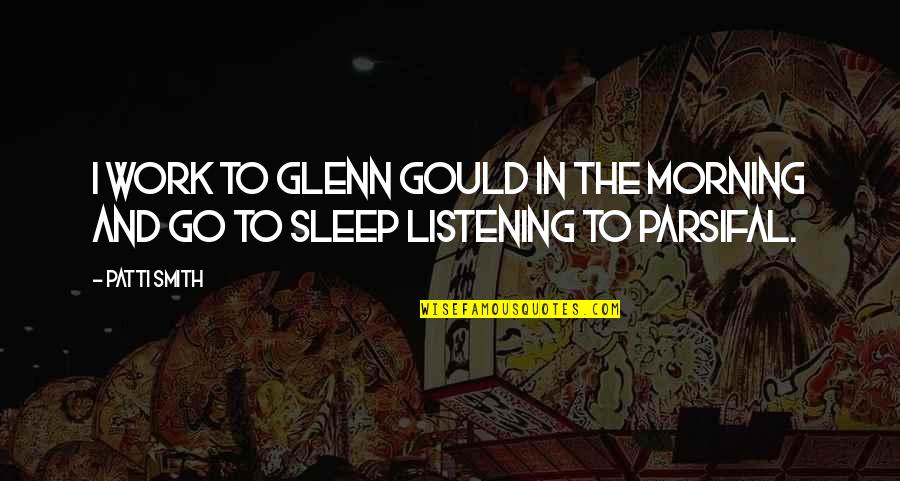 No Sleep Work Quotes By Patti Smith: I work to Glenn Gould in the morning