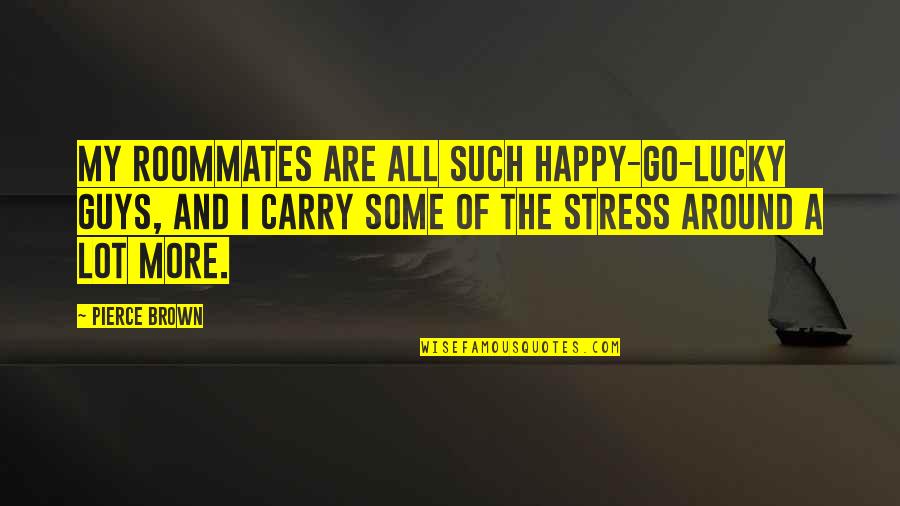 No Stress Be Happy Quotes By Pierce Brown: My roommates are all such happy-go-lucky guys, and No Stress Be Happy Quotes By Pierce Brown: My roommates are all such happy-go-lucky guys, and