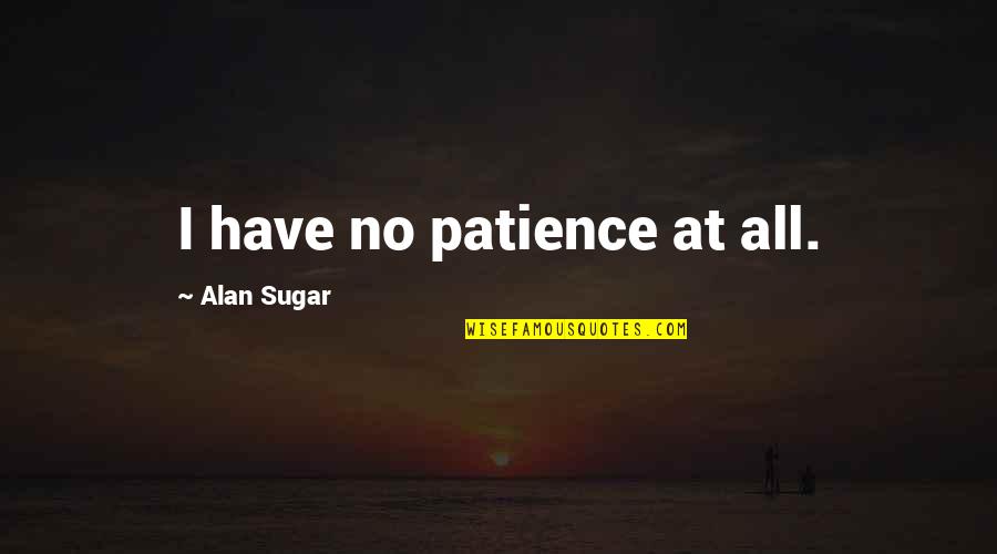 No Sugar Quotes By Alan Sugar: I have no patience at all.