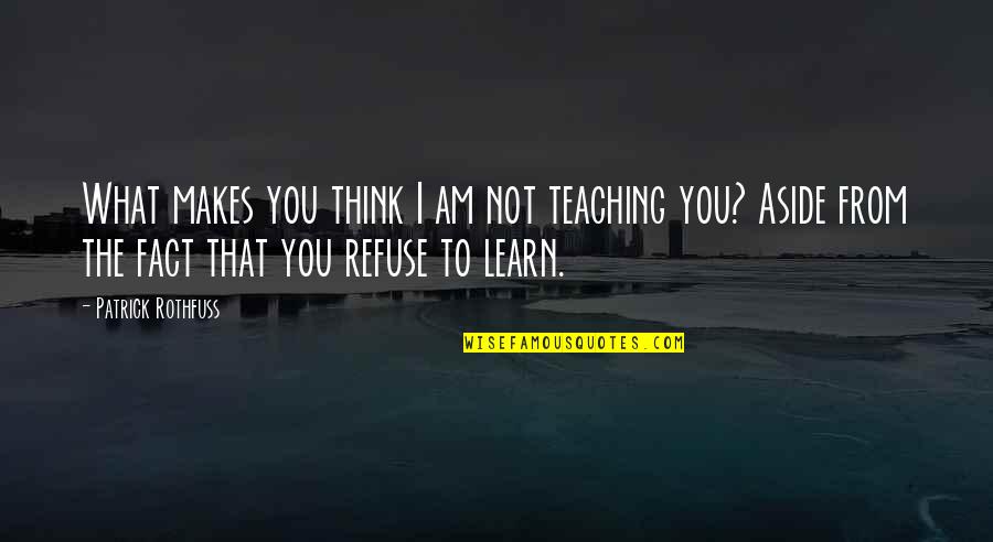 No Te Olvidare Quotes By Patrick Rothfuss: What makes you think I am not teaching No Te Olvidare Quotes By Patrick Rothfuss: What makes you think I am not teaching