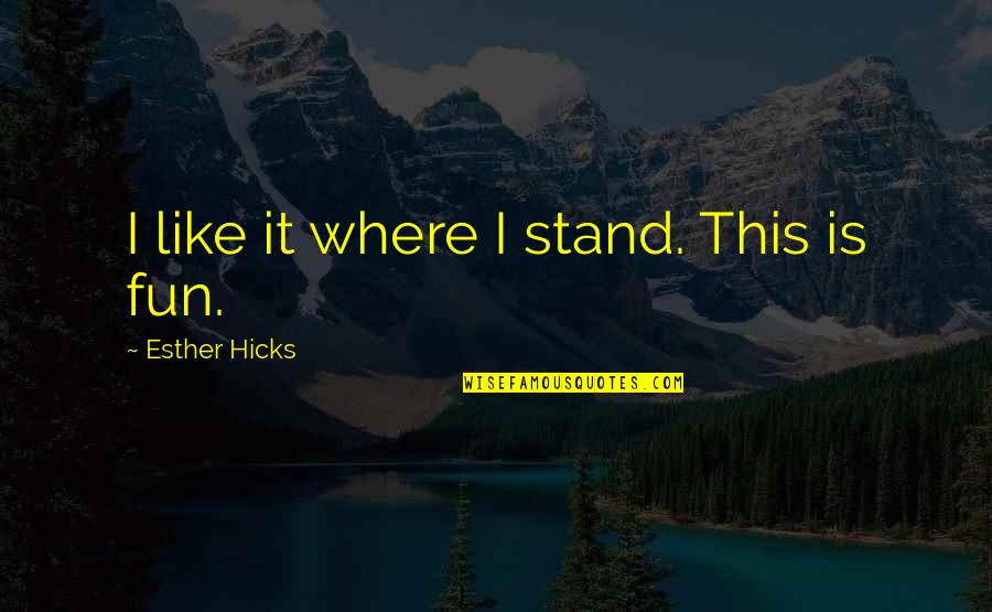 No Te Vayas Quotes By Esther Hicks: I like it where I stand. This is No Te Vayas Quotes By Esther Hicks: I like it where I stand. This is