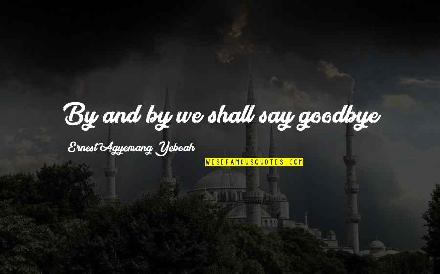 No Time For Goodbye Quotes By Ernest Agyemang Yeboah: By and by we shall say goodbye