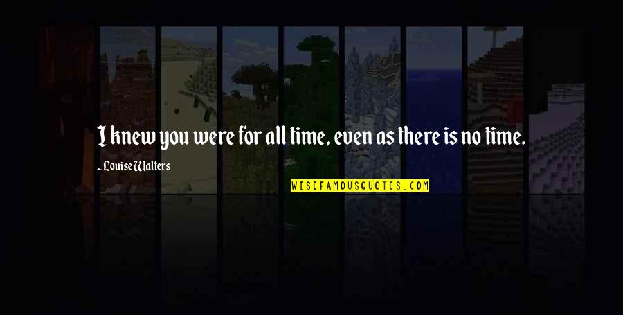 No Time For Love Quotes By Louise Walters: I knew you were for all time, even No Time For Love Quotes By Louise Walters: I knew you were for all time, even
