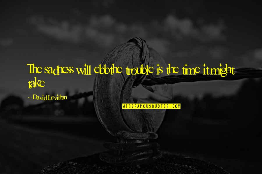 No Time For Sadness Quotes By David Levithan: The sadness will ebbthe trouble is the time No Time For Sadness Quotes By David Levithan: The sadness will ebbthe trouble is the time