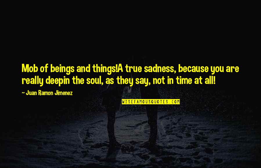 No Time For Sadness Quotes By Juan Ramon Jimenez: Mob of beings and things!A true sadness, because No Time For Sadness Quotes By Juan Ramon Jimenez: Mob of beings and things!A true sadness, because