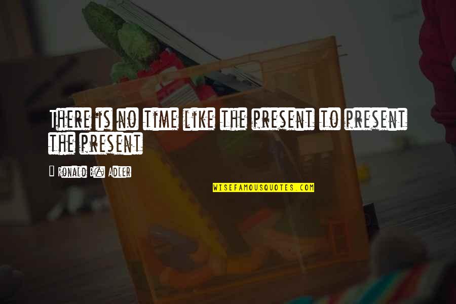 No Time Like The Present Quotes By Ronald B. Adler: There is no time like the present to No Time Like The Present Quotes By Ronald B. Adler: There is no time like the present to
