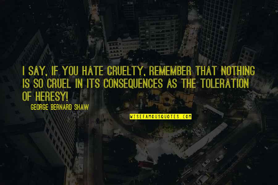 No Toleration Quotes By George Bernard Shaw: I say, if you hate cruelty, remember that