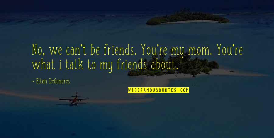 No We Can't Be Friends Quotes By Ellen DeGeneres: No, we can't be friends. You're my mom.