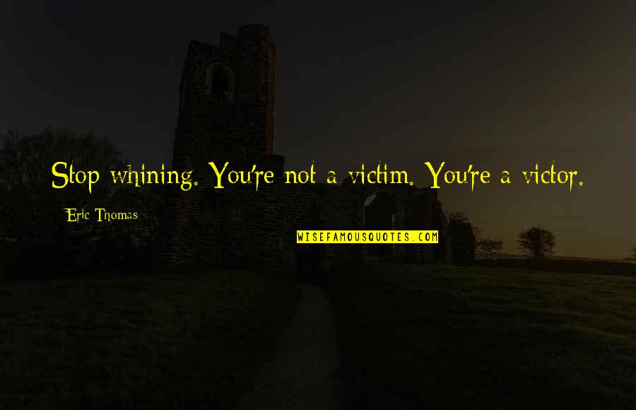 No Whining Quotes By Eric Thomas: Stop whining. You're not a victim. You're a