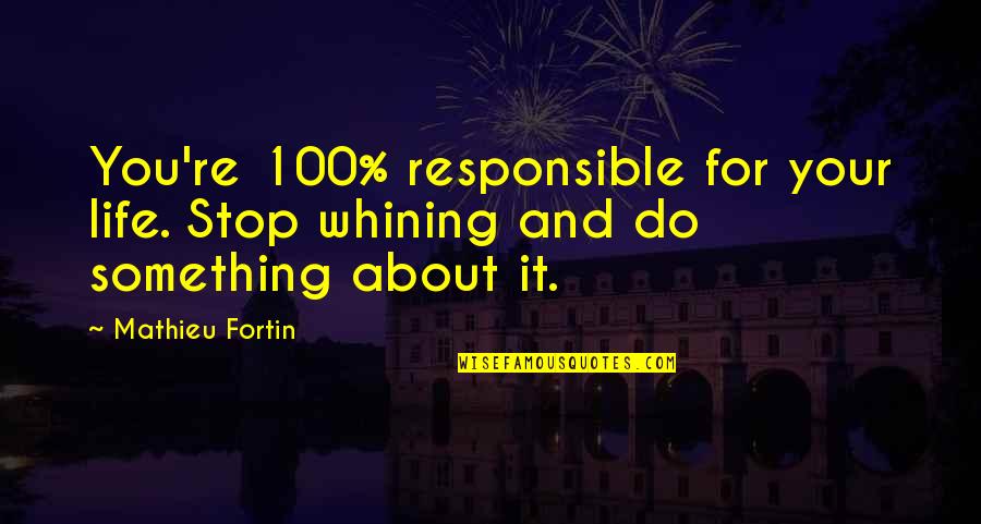 No Whining Quotes By Mathieu Fortin: You're 100% responsible for your life. Stop whining