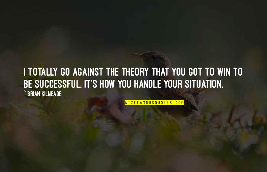 No Win Situation Quotes By Brian Kilmeade: I totally go against the theory that you No Win Situation Quotes By Brian Kilmeade: I totally go against the theory that you