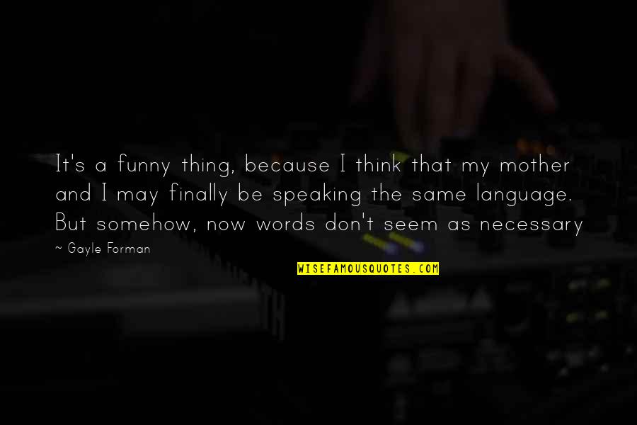 No Words For Mother Quotes By Gayle Forman: It's a funny thing, because I think that No Words For Mother Quotes By Gayle Forman: It's a funny thing, because I think that