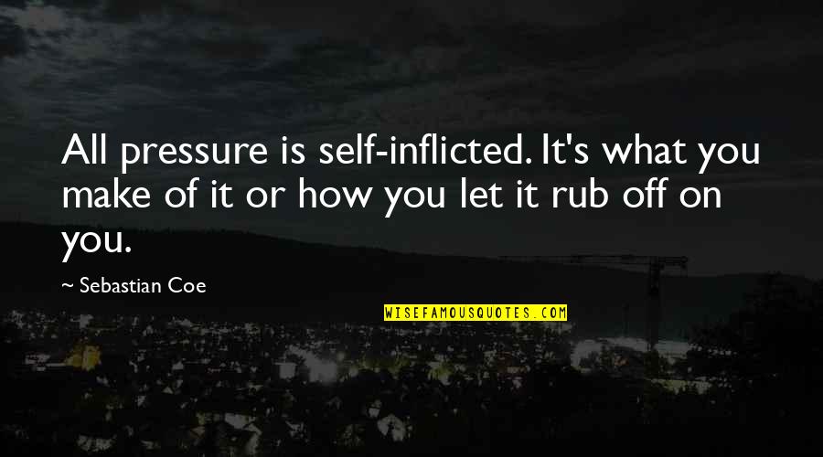 No Words To Express My Love Quotes By Sebastian Coe: All pressure is self-inflicted. It's what you make No Words To Express My Love Quotes By Sebastian Coe: All pressure is self-inflicted. It's what you make