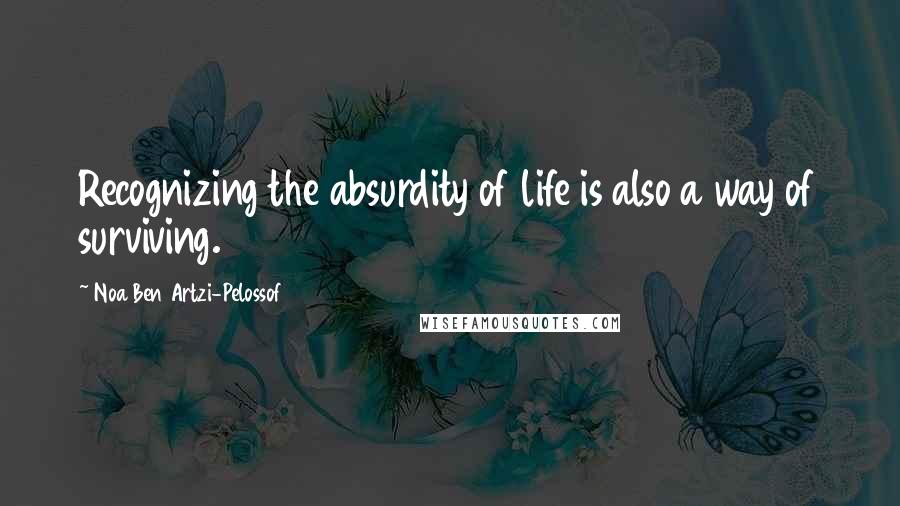 Noa Ben Artzi-Pelossof quotes: Recognizing the absurdity of life is also a way of surviving.