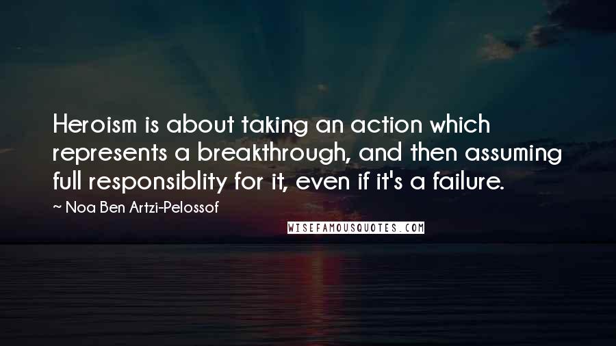 Noa Ben Artzi-Pelossof quotes: Heroism is about taking an action which represents a breakthrough, and then assuming full responsiblity for it, even if it's a failure.