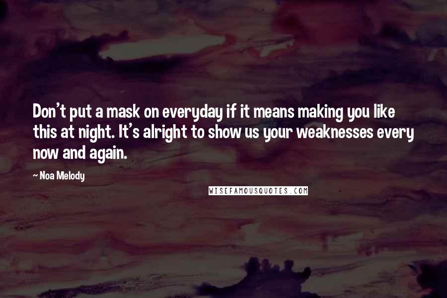 Noa Melody quotes: Don't put a mask on everyday if it means making you like this at night. It's alright to show us your weaknesses every now and again. Noa Melody quotes: Don't put a mask on everyday if it means making you like this at night. It's alright to show us your weaknesses every now and again.