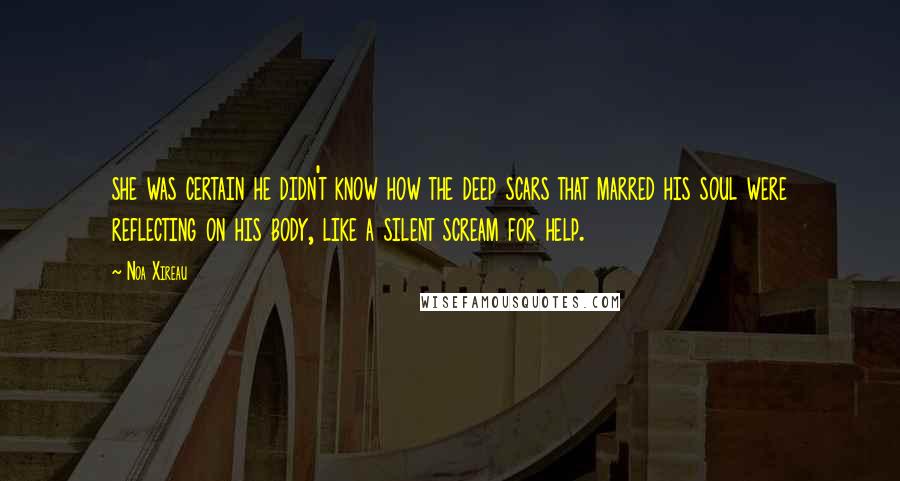 Noa Xireau quotes: she was certain he didn't know how the deep scars that marred his soul were reflecting on his body, like a silent scream for help.