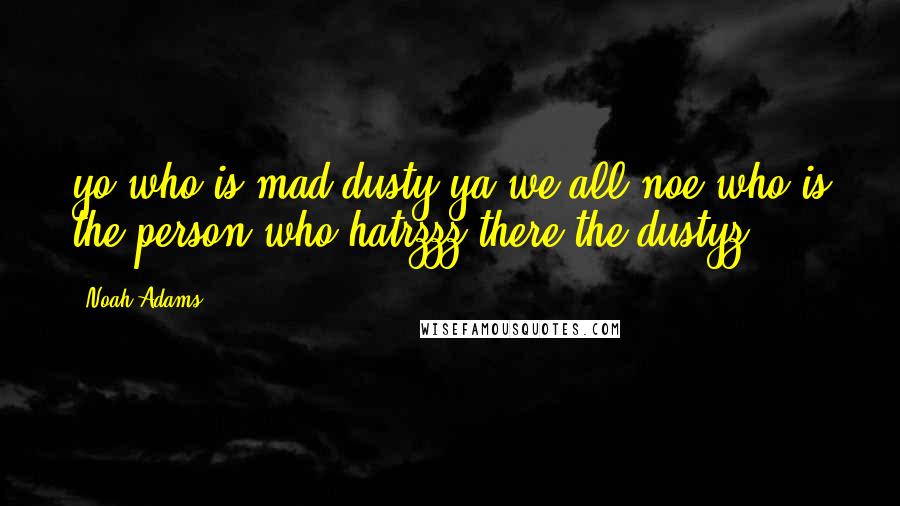 Noah Adams quotes: yo who is mad dusty ya we all noe who is the person who hatrzzz there the dustyz