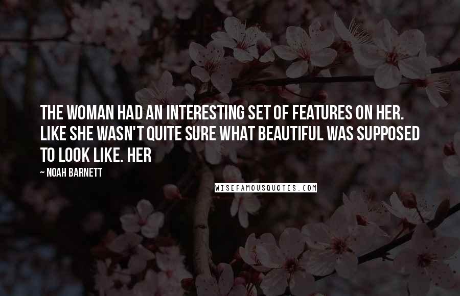 Noah Barnett quotes: The woman had an interesting set of features on her. Like she wasn't quite sure what beautiful was supposed to look like. Her