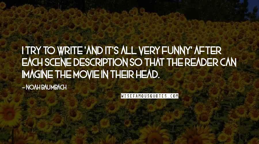 Noah Baumbach quotes: I try to write 'and it's all very funny' after each scene description so that the reader can imagine the movie in their head. Noah Baumbach quotes: I try to write 'and it's all very funny' after each scene description so that the reader can imagine the movie in their head.