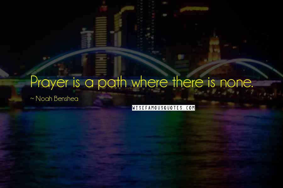 Noah Benshea quotes: Prayer is a path where there is none.