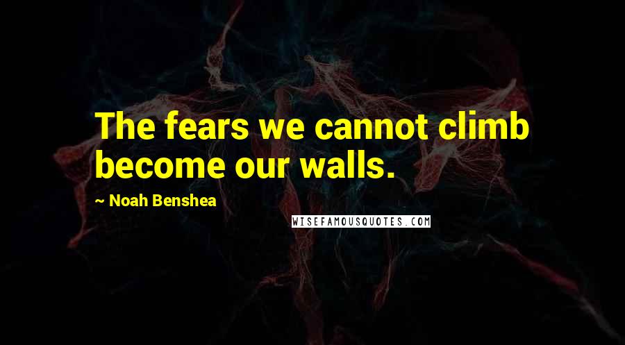 Noah Benshea quotes: The fears we cannot climb become our walls.